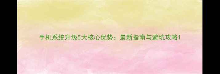 图片 手机系统升级5大核心优势：最新指南与避坑攻略1