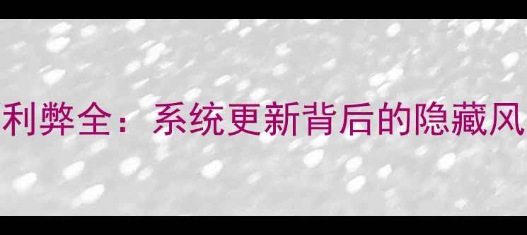 图片 手机系统升级利弊全：系统更新背后的隐藏风险与潜在收益