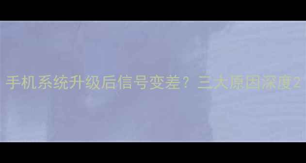 手机系统升级后信号变差三大原因深度