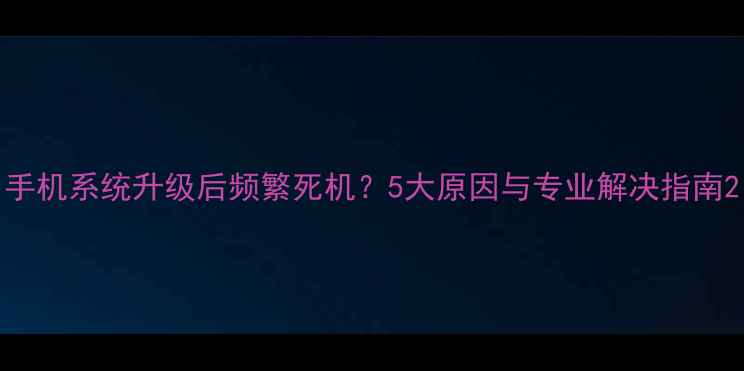 图片 手机系统升级后频繁死机？5大原因与专业解决指南2