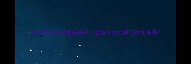 手机系统升级是福是祸全面升级利弊与操作指南