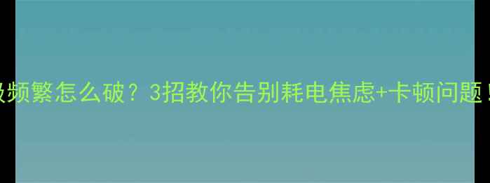 手机系统升级频繁怎么破3招教你告别耗电焦虑卡顿问题附避坑指南