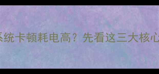 图片 手机系统卡顿耗电高？先看这三大核心原因2