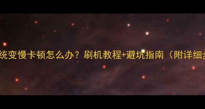 手机系统变慢卡顿怎么办刷机教程避坑指南附详细步骤