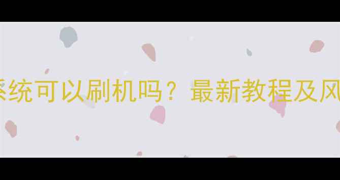 图片 手机系统可以刷机吗？最新教程及风险全2