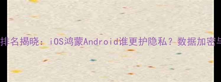 图片 手机系统安全排名揭晓：iOS鸿蒙Android谁更护隐私？数据加密与漏洞修复全1