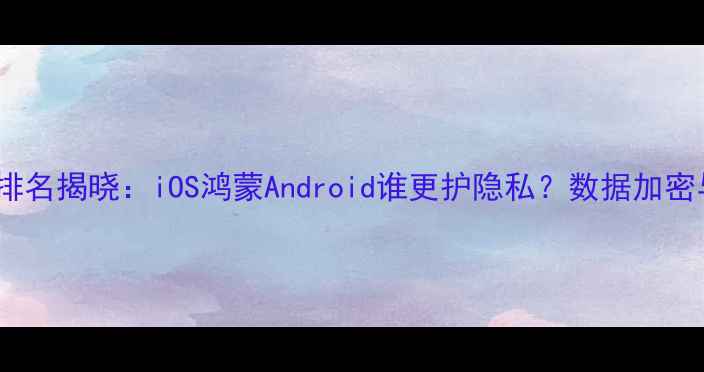 手机系统安全排名揭晓iOS鸿蒙Android谁更护隐私数据加密与漏洞修复全