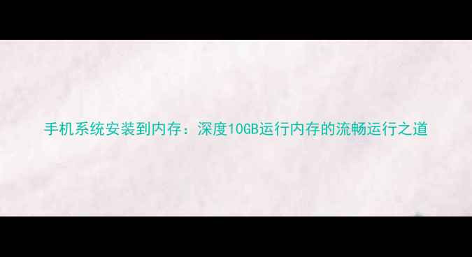 图片 手机系统安装到内存：深度10GB运行内存的流畅运行之道