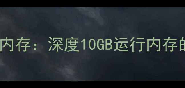 手机系统安装到内存深度10GB运行内存的流畅运行之道