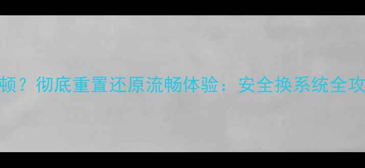 图片 手机系统崩溃或卡顿？彻底重置还原流畅体验：安全换系统全攻略（附避坑指南）