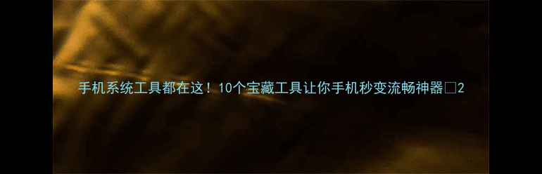 手机系统工具都在这10个宝藏工具让你手机秒变流畅神器