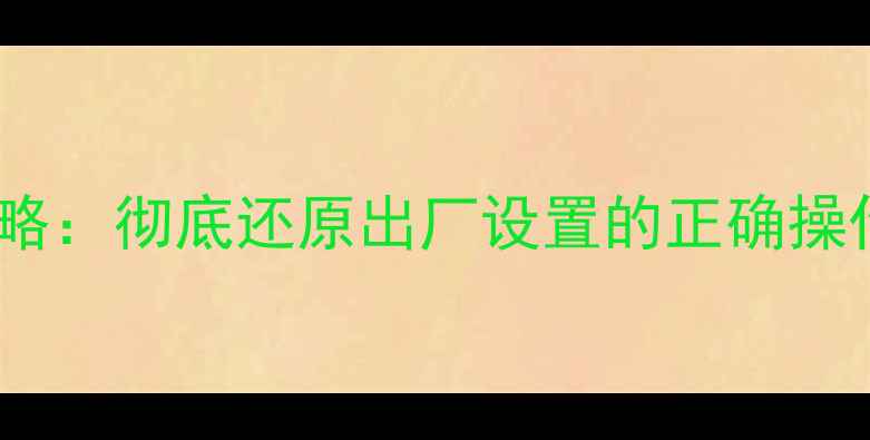 手机系统恢复全攻略彻底还原出厂设置的正确操作与风险规避指南
