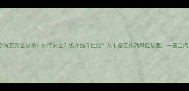 手机系统更新全攻略如何安全升级并提升性能从准备工作到风险规避一篇全搞定