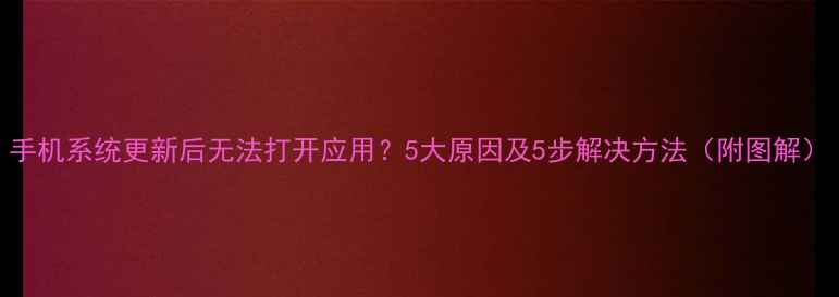 图片 手机系统更新后无法打开应用？5大原因及5步解决方法（附图解）