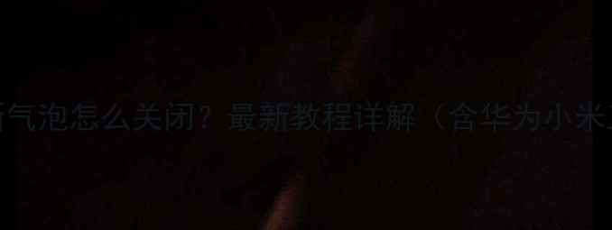 手机系统更新气泡怎么关闭最新教程详解含华为小米三星全品牌