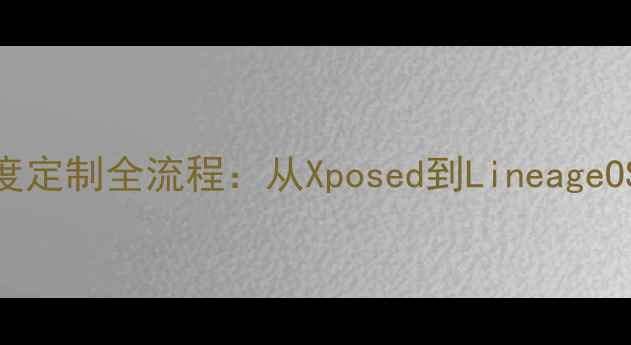 手机系统深度定制全流程从Xposed到LineageOS的进阶指南