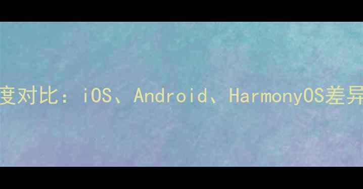 图片 手机系统深度对比：iOS、Android、HarmonyOS差异与选购指南