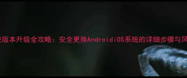 图片 手机系统版本升级全攻略：安全更换AndroidiOS系统的详细步骤与风险防范2