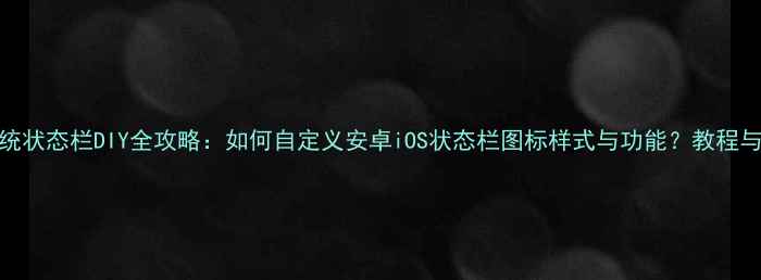 图片 手机系统状态栏DIY全攻略：如何自定义安卓iOS状态栏图标样式与功能？教程与技巧全