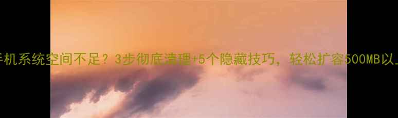 图片 手机系统空间不足？3步彻底清理+5个隐藏技巧，轻松扩容500MB以上