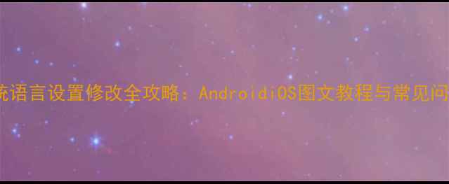 手机系统语言设置修改全攻略AndroidiOS图文教程与常见问题解答