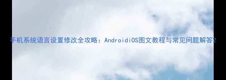图片 手机系统语言设置修改全攻略：AndroidiOS图文教程与常见问题解答2