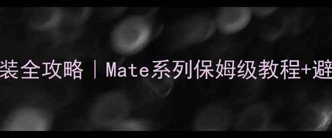 手机系统重装全攻略Mate系列保姆级教程避坑指南