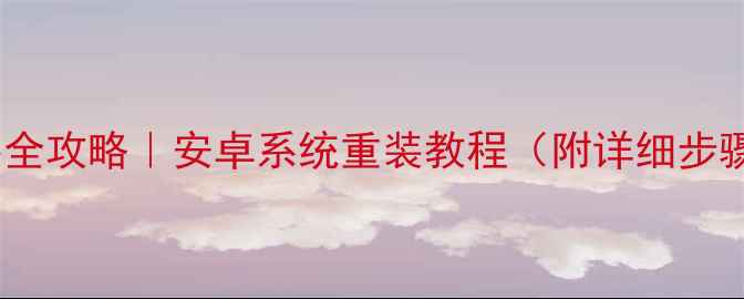 手机系统重装全攻略安卓系统重装教程附详细步骤避坑指南