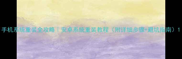 图片 手机系统重装全攻略｜安卓系统重装教程（附详细步骤+避坑指南）1
