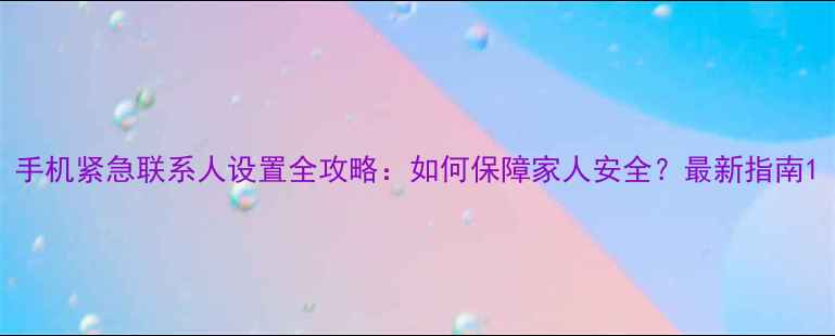 手机紧急联系人设置全攻略如何保障家人安全最新指南