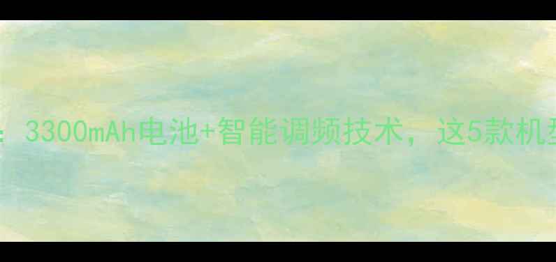 图片 手机续航新标杆：3300mAh电池+智能调频技术，这5款机型实测超长待机1