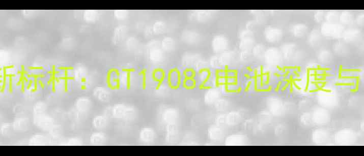 手机续航新标杆GT19082电池深度与选购指南