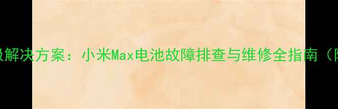 图片 手机续航焦虑终极解决方案：小米Max电池故障排查与维修全指南（附超值维修攻略）