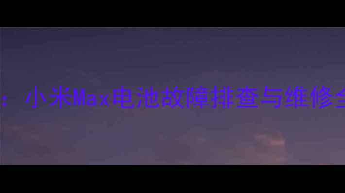 手机续航焦虑终极解决方案小米Max电池故障排查与维修全指南附超值维修攻略