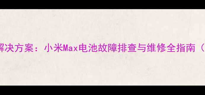 图片 手机续航焦虑终极解决方案：小米Max电池故障排查与维修全指南（附超值维修攻略）2