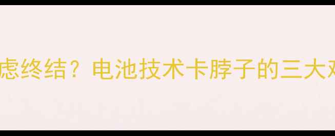 手机续航焦虑终结电池技术卡脖子的三大难题