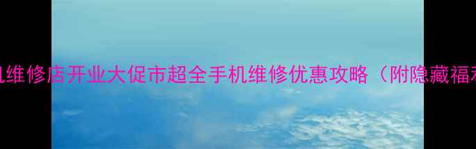 手机维修店开业大促市超全手机维修优惠攻略附隐藏福利