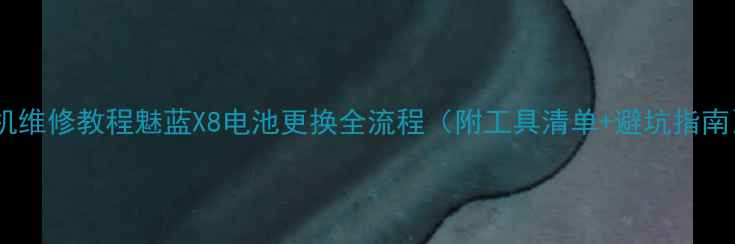 手机维修教程魅蓝X8电池更换全流程附工具清单避坑指南