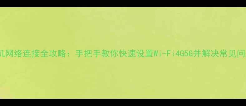 图片 手机网络连接全攻略：手把手教你快速设置Wi-Fi4G5G并解决常见问题1