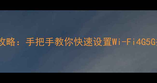 手机网络连接全攻略手把手教你快速设置Wi-Fi4G5G并解决常见问题