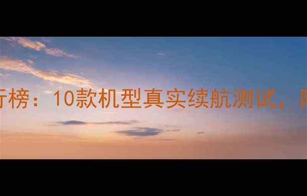图片 手机耗电排行榜：10款机型真实续航测试，附省电技巧！