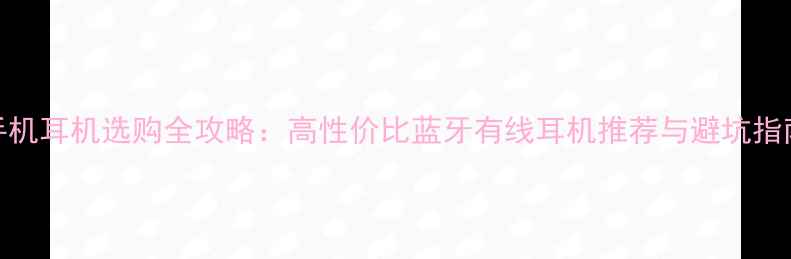 手机耳机选购全攻略高性价比蓝牙有线耳机推荐与避坑指南