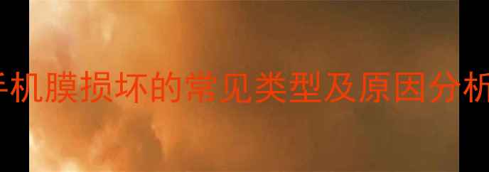 手机膜损坏的常见类型及原因分析