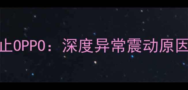 手机自动震动不止OPPO深度异常震动原因及专业解决方案