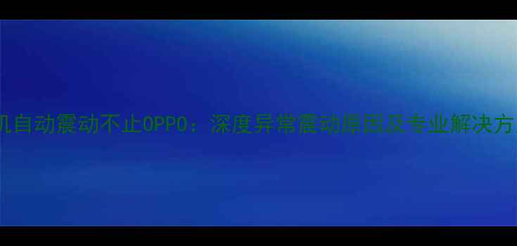 图片 手机自动震动不止OPPO：深度异常震动原因及专业解决方案2