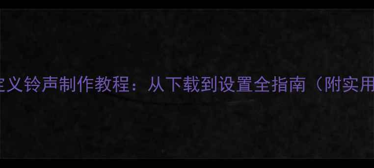 图片 手机自定义铃声制作教程：从下载到设置全指南（附实用技巧）1