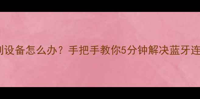 图片 手机蓝牙搜不到设备怎么办？手把手教你5分钟解决蓝牙连接失败问题！2