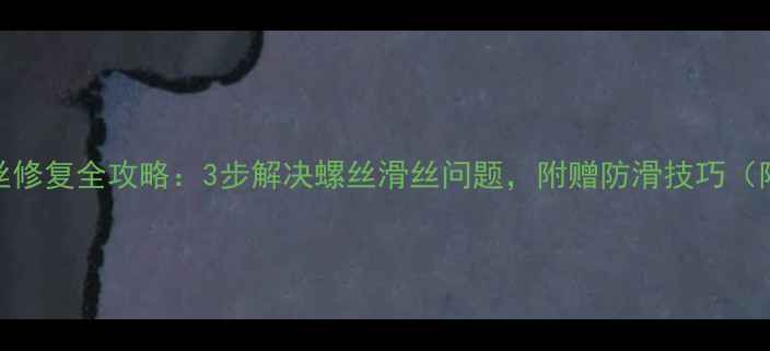 手机螺丝滑丝修复全攻略3步解决螺丝滑丝问题附赠防滑技巧附工具清单