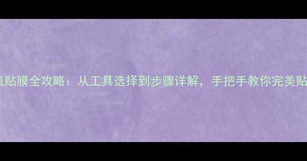 手机贴膜全攻略从工具选择到步骤详解手把手教你完美贴膜