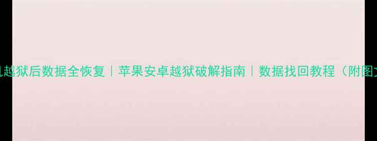 手机越狱后数据全恢复苹果安卓越狱破解指南数据找回教程附图文